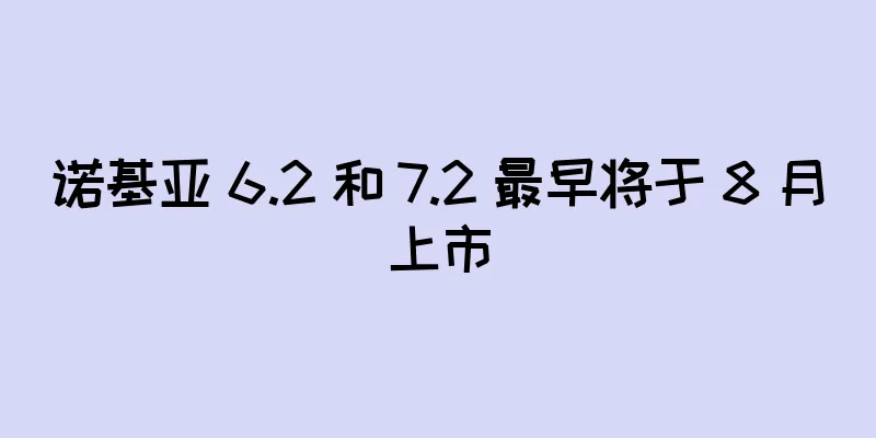 诺基亚 6.2 和 7.2 最早将于 8 月上市