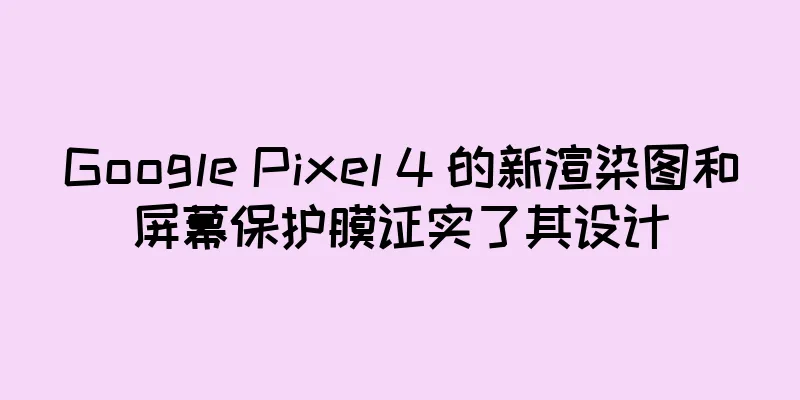 Google Pixel 4 的新渲染图和屏幕保护膜证实了其设计