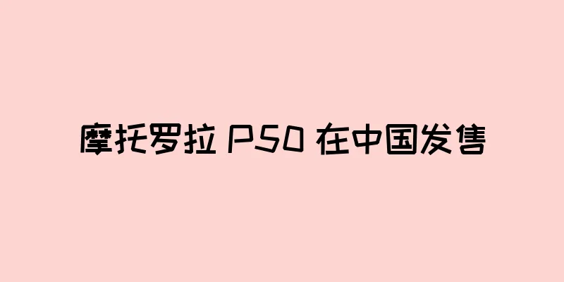 摩托罗拉 P50 在中国发售