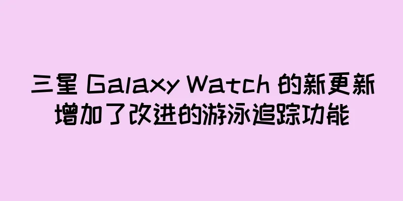 三星 Galaxy Watch 的新更新增加了改进的游泳追踪功能