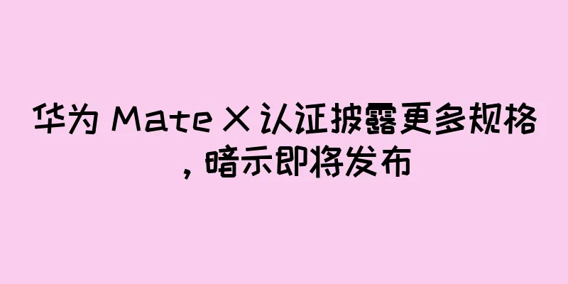 华为 Mate X 认证披露更多规格，暗示即将发布