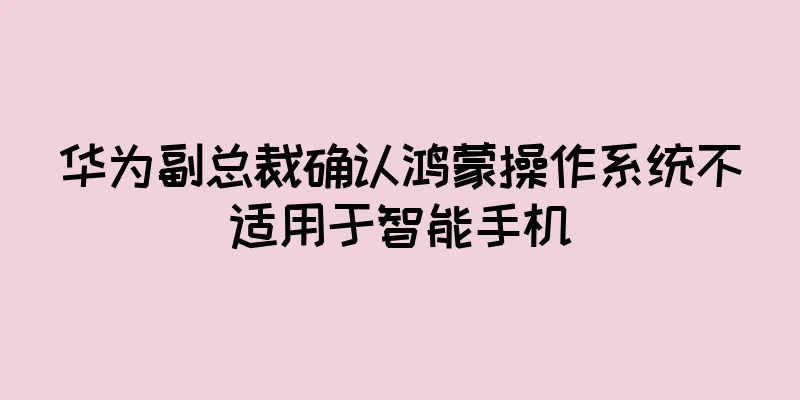 华为副总裁确认鸿蒙操作系统不适用于智能手机