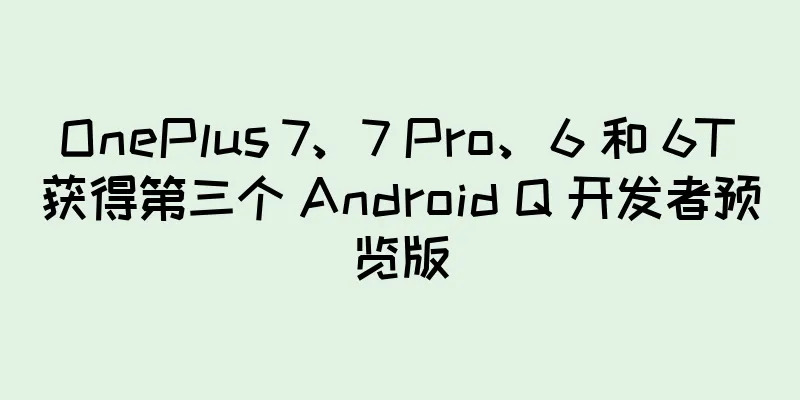 OnePlus 7、7 Pro、6 和 6T 获得第三个 Android Q 开发者预览版