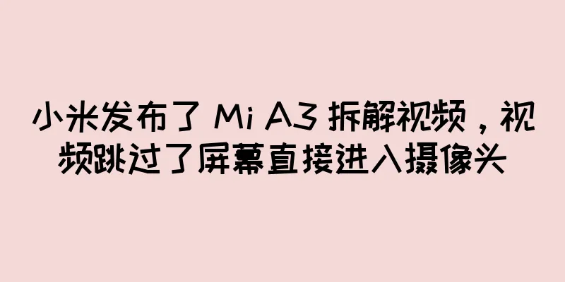 小米发布了 Mi A3 拆解视频，视频跳过了屏幕直接进入摄像头