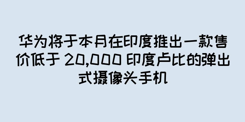 华为将于本月在印度推出一款售价低于 20,000 印度卢比的弹出式摄像头手机