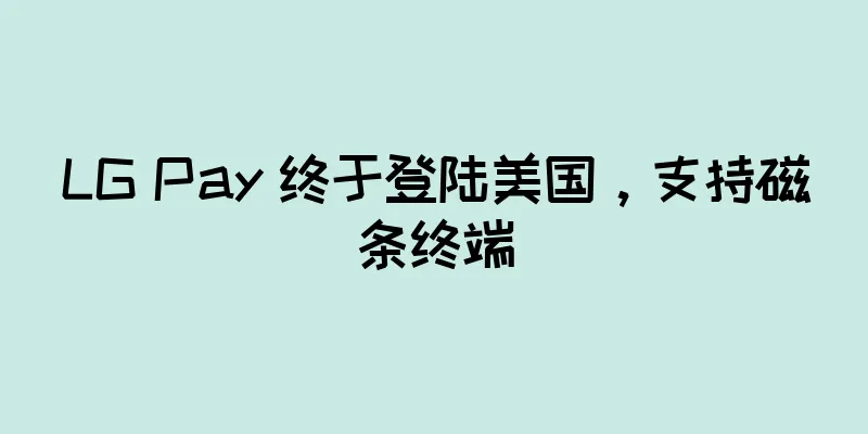 LG Pay 终于登陆美国，支持磁条终端