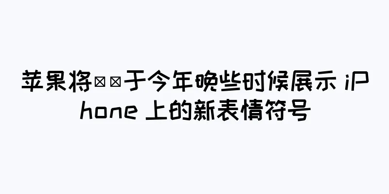 苹果将​​于今年晚些时候展示 iPhone 上的新表情符号