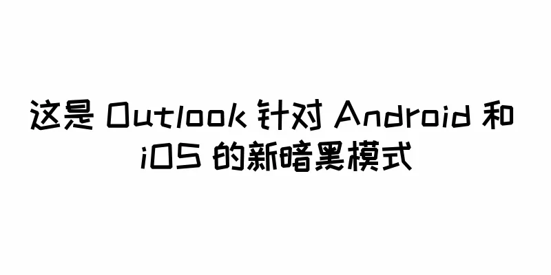这是 Outlook 针对 Android 和 iOS 的新暗黑模式