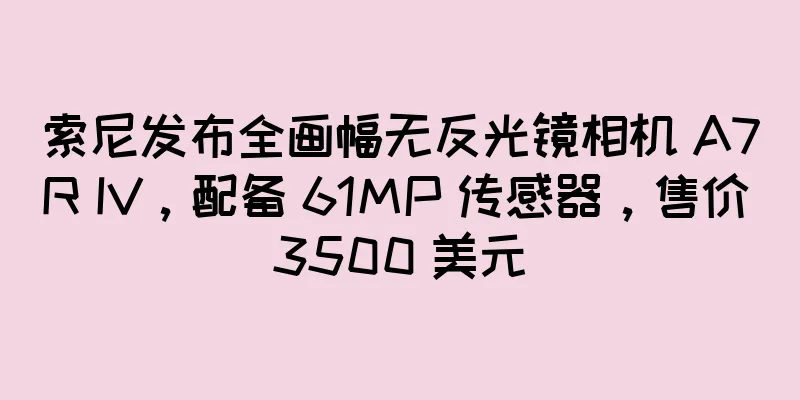 索尼发布全画幅无反光镜相机 A7R IV，配备 61MP 传感器，售价 3500 美元