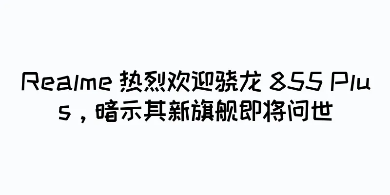 Realme 热烈欢迎骁龙 855 Plus，暗示其新旗舰即将问世