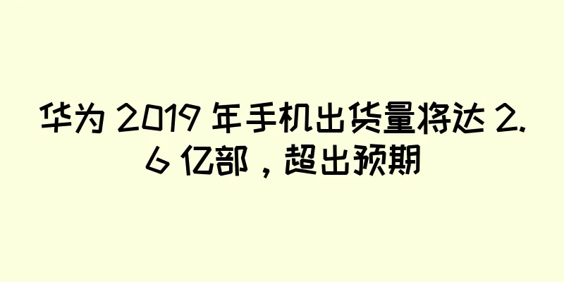 华为 2019 年手机出货量将达 2.6 亿部，超出预期