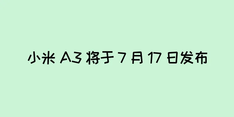 小米 A3 将于 7 月 17 日发布