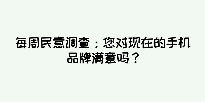每周民意调查：您对现在的手机品牌满意吗？