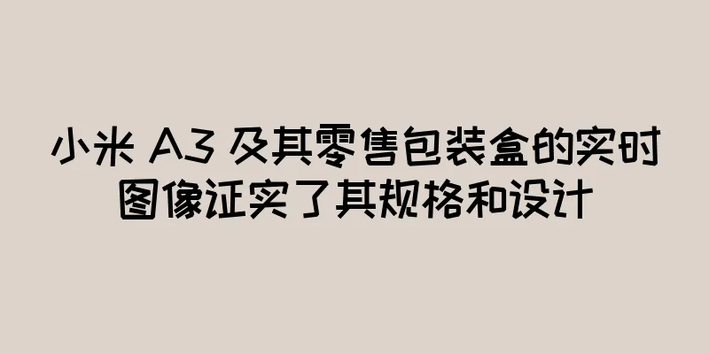 小米 A3 及其零售包装盒的实时图像证实了其规格和设计