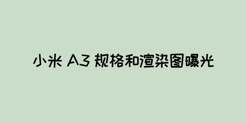 小米 A3 规格和渲染图曝光