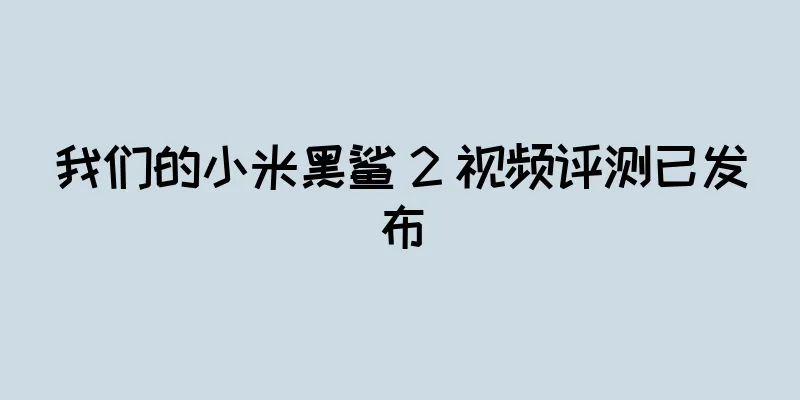我们的小米黑鲨 2 视频评测已发布