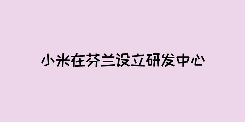 小米在芬兰设立研发中心