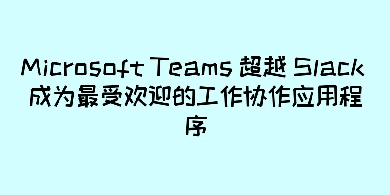 Microsoft Teams 超越 Slack 成为最受欢迎的工作协作应用程序