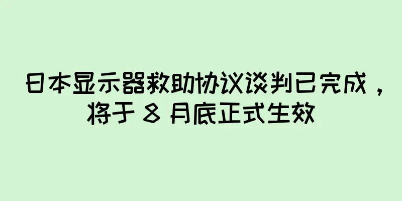 日本显示器救助协议谈判已完成，将于 8 月底正式生效