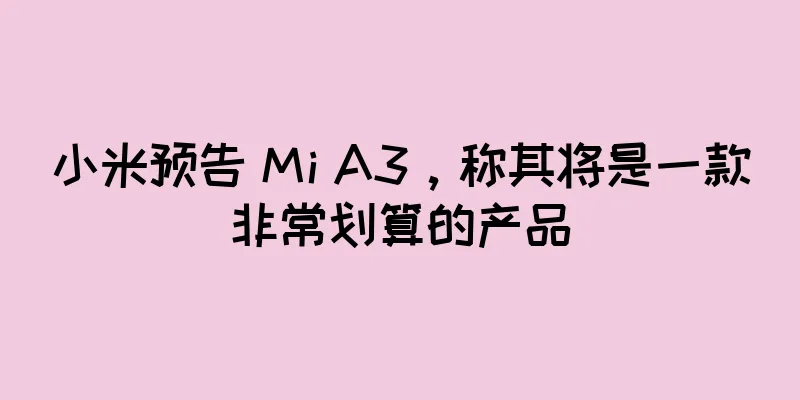 小米预告 Mi A3，称其将是一款非常划算的产品