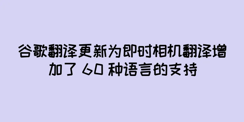 谷歌翻译更新为即时相机翻译增加了 60 种语言的支持