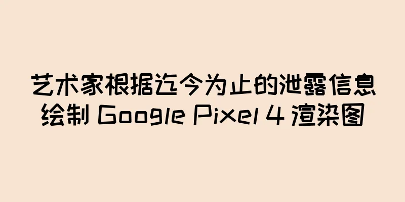 艺术家根据迄今为止的泄露信息绘制 Google Pixel 4 渲染图