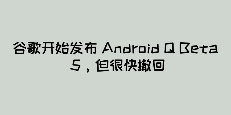 谷歌开始发布 Android Q Beta 5，但很快撤回