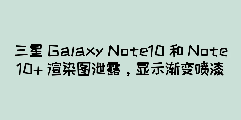 三星 Galaxy Note10 和 Note10+ 渲染图泄露，显示渐变喷漆