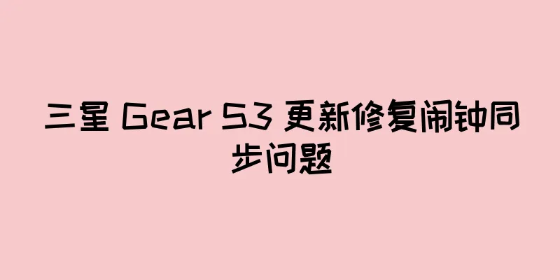 三星 Gear S3 更新修复闹钟同步问题