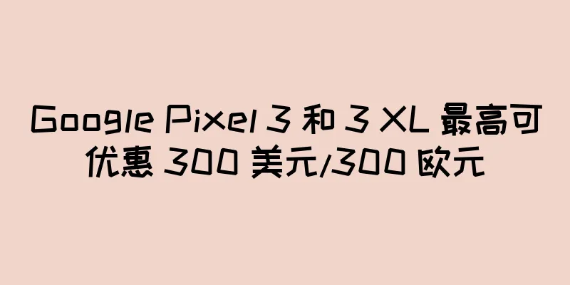 Google Pixel 3 和 3 XL 最高可优惠 300 美元/300 欧元