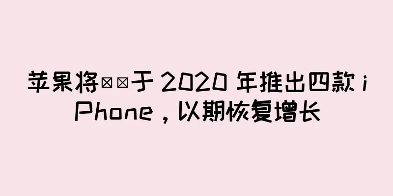 苹果将​​于 2020 年推出四款 iPhone，以期恢复增长