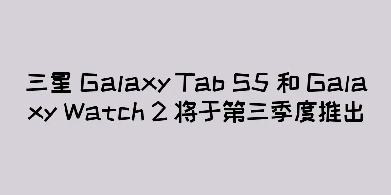 三星 Galaxy Tab S5 和 Galaxy Watch 2 将于第三季度推出