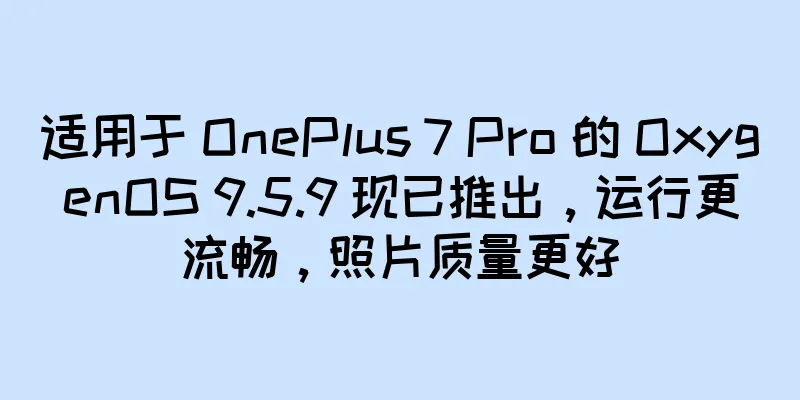 适用于 OnePlus 7 Pro 的 OxygenOS 9.5.9 现已推出，运行更流畅，照片质量更好