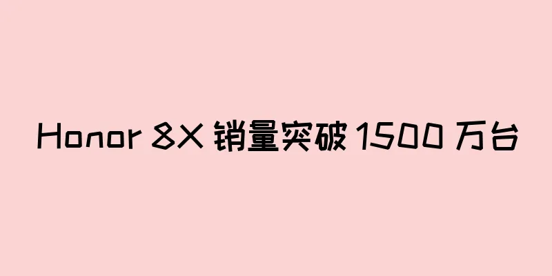 Honor 8X 销量突破 1500 万台