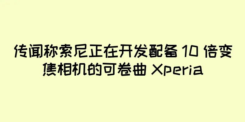 传闻称索尼正在开发配备 10 倍变焦相机的可卷曲 Xperia