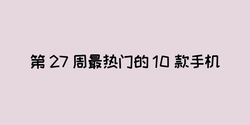 第 27 周最热门的 10 款手机