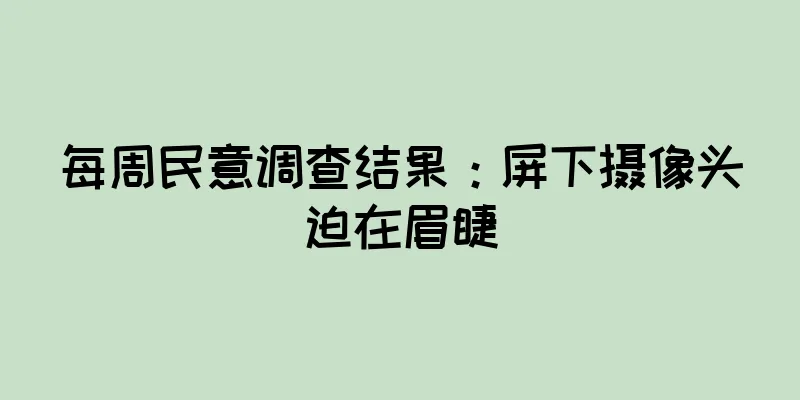 每周民意调查结果：屏下摄像头迫在眉睫