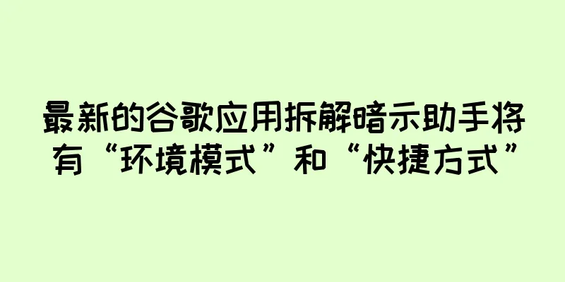 最新的谷歌应用拆解暗示助手将有“环境模式”和“快捷方式”