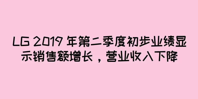 LG 2019 年第二季度初步业绩显示销售额增长，营业收入下降