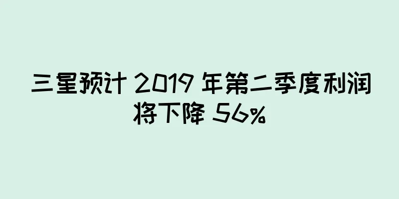 三星预计 2019 年第二季度利润将下降 56%