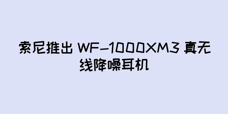 索尼推出 WF-1000XM3 真无线降噪耳机