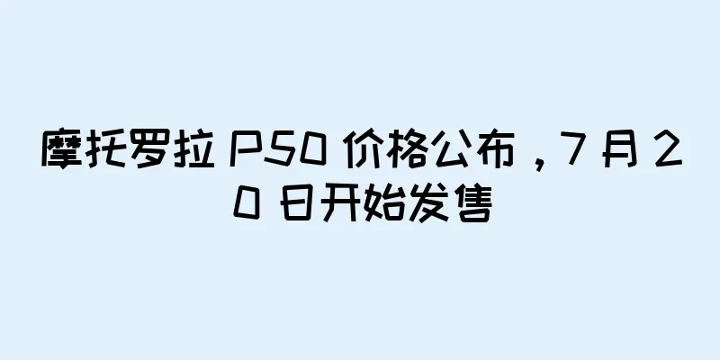 摩托罗拉 P50 价格公布，7 月 20 日开始发售