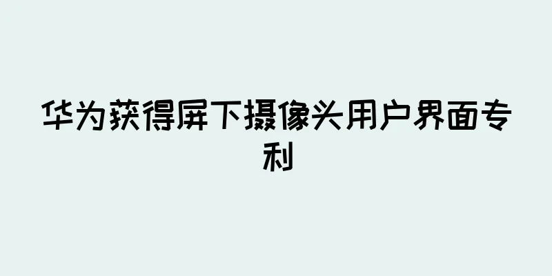 华为获得屏下摄像头用户界面专利