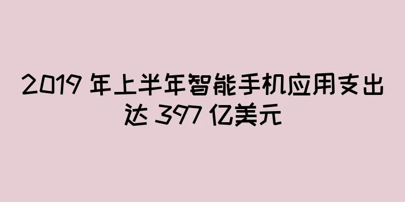 2019 年上半年智能手机应用支出达 397 亿美元