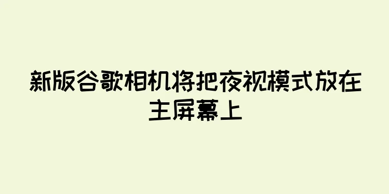 新版谷歌相机将把夜视模式放在主屏幕上
