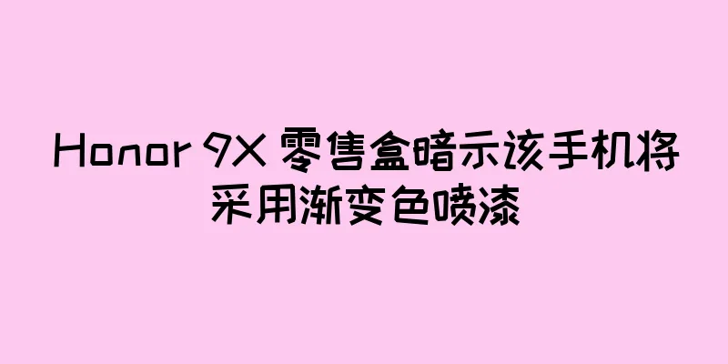 Honor 9X 零售盒暗示该手机将采用渐变色喷漆