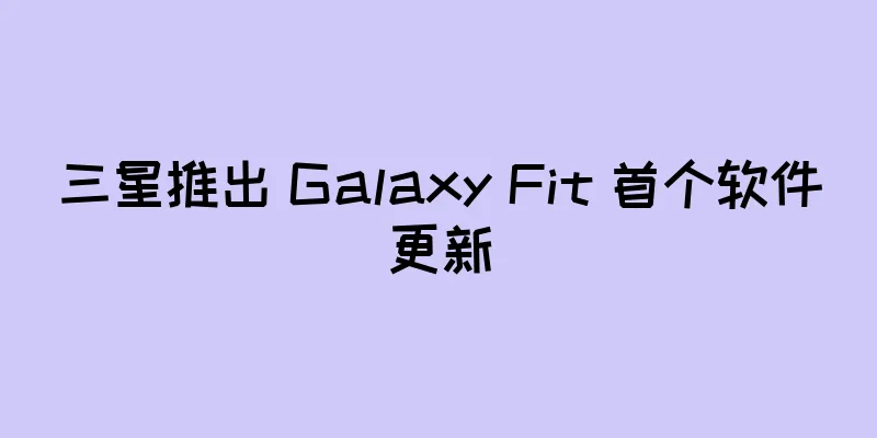 三星推出 Galaxy Fit 首个软件更新