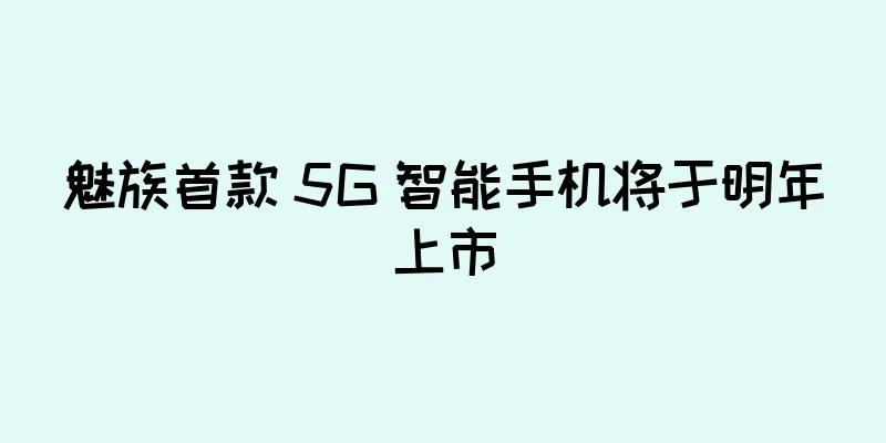 魅族首款 5G 智能手机将于明年上市
