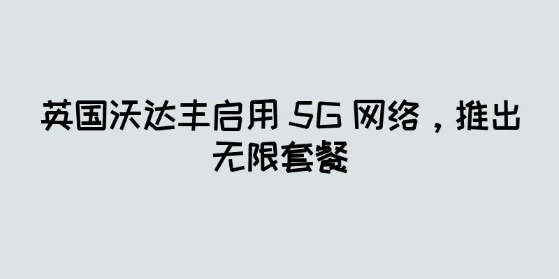 英国沃达丰启用 5G 网络，推出无限套餐