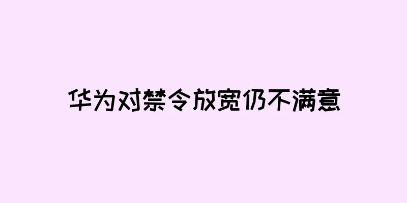 华为对禁令放宽仍不满意